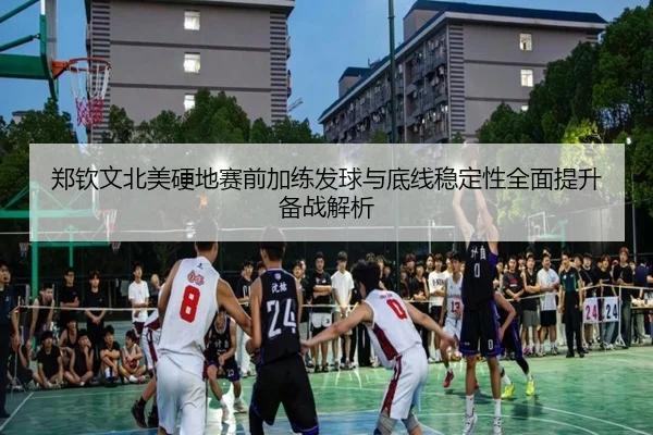 郑钦文北美硬地赛前加练发球与底线稳定性全面提升备战解析
